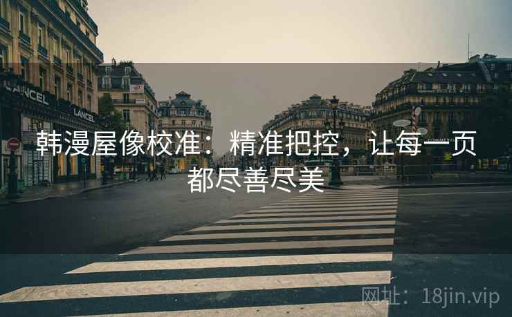 韩漫屋像校准:精准把控,让每一页都尽善尽美 韩漫屋像校准:精准把控,让每一页都尽善尽美