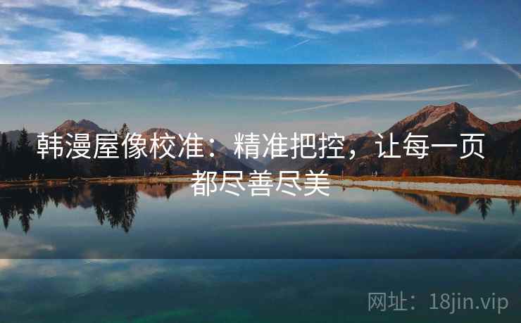 韩漫屋像校准:精准把控,让每一页都尽善尽美 韩漫屋像校准:精准把控,让每一页都尽善尽美