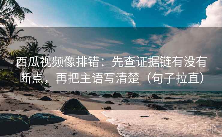 西瓜视频像排错:先查证据链有没有断点,再把主语写清楚(句子拉直) 西瓜视频像排错:先查证据链有没有断点,再把主语写清楚(句子拉直)
