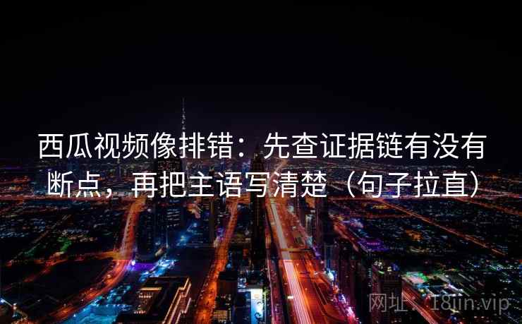 西瓜视频像排错:先查证据链有没有断点,再把主语写清楚(句子拉直) 西瓜视频像排错:先查证据链有没有断点,再把主语写清楚(句子拉直)
