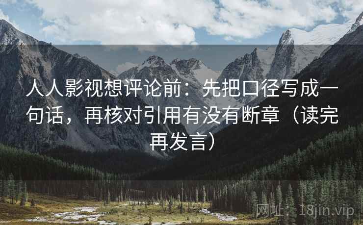 人人影视想评论前：先把口径写成一句话，再核对引用有没有断章（读完再发言）