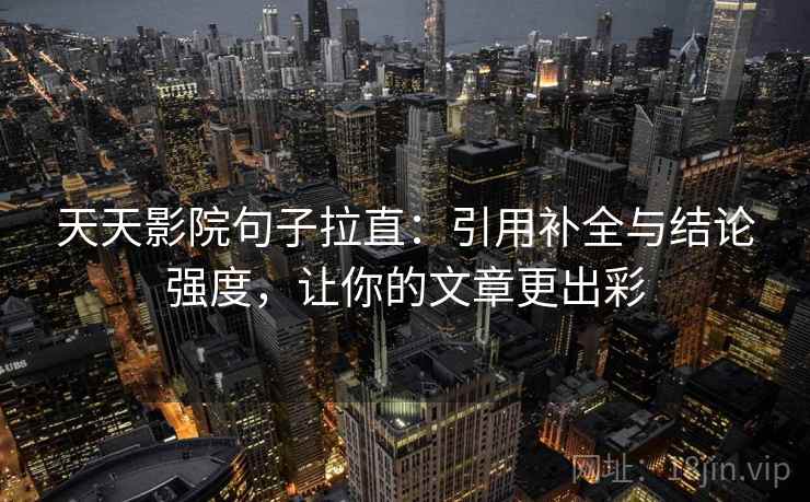 天天影院句子拉直:引用补全与结论强度,让你的文章更出彩 天天影院句子拉直:引用补全与结论强度,让你的文章更出彩