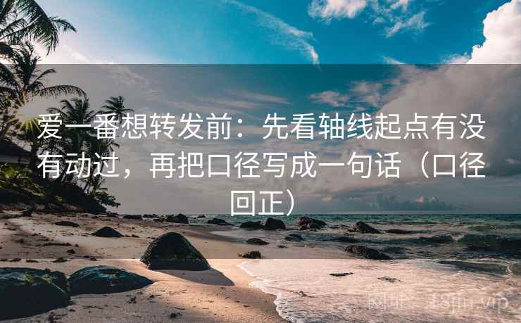 爱一番想转发前:先看轴线起点有没有动过,再把口径写成一句话(口径回正) 爱一番想转发前:先看轴线起点有没有动过,再把口径写成一句话(口径回正)