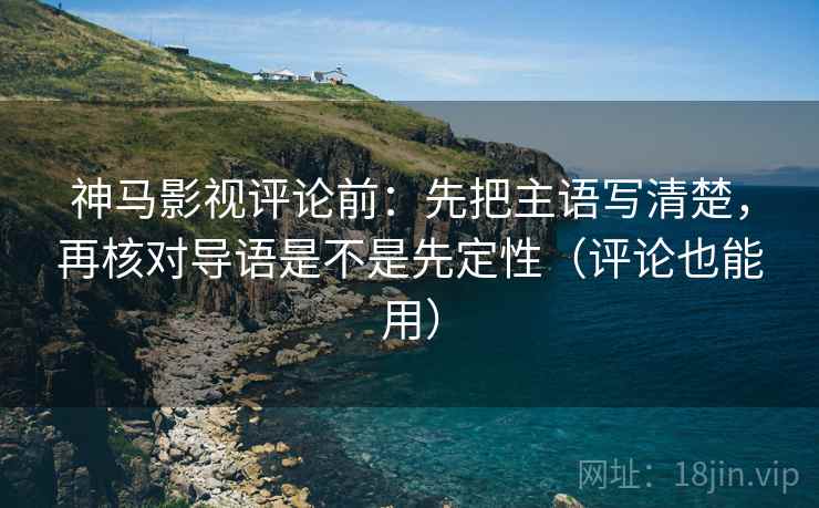 神马影视评论前：先把主语写清楚，再核对导语是不是先定性（评论也能用）