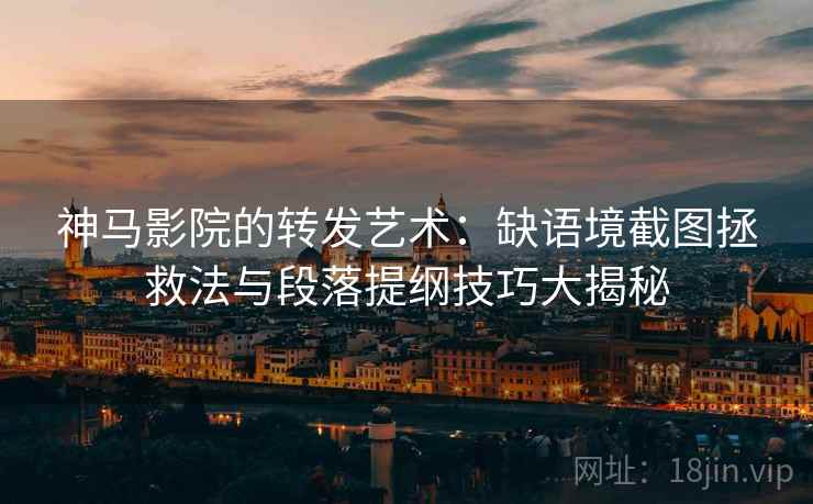 神马影院的转发艺术：缺语境截图拯救法与段落提纲技巧大揭秘