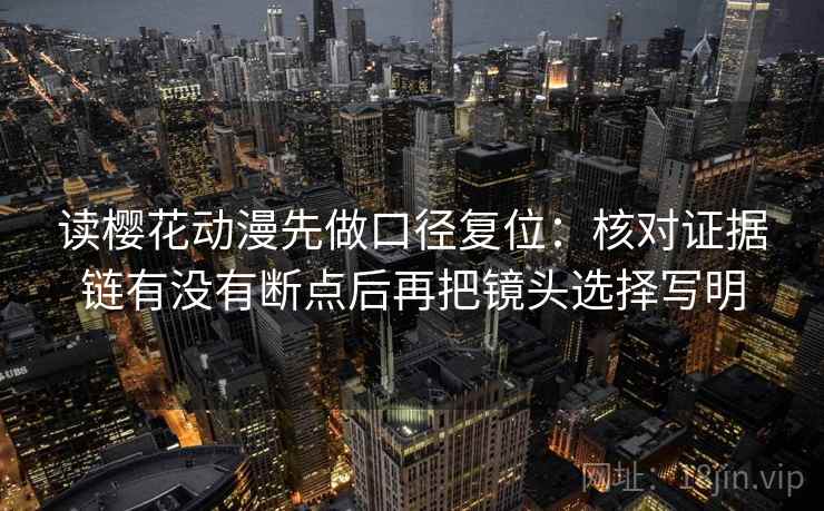 读樱花动漫先做口径复位:核对证据链有没有断点后再把镜头选择写明 读樱花动漫先做口径复位:核对证据链有没有断点后再把镜头选择写明