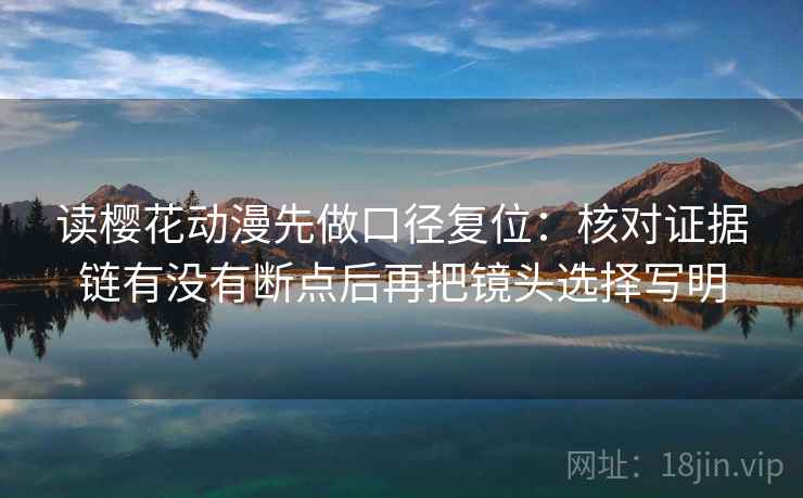 读樱花动漫先做口径复位:核对证据链有没有断点后再把镜头选择写明 读樱花动漫先做口径复位:核对证据链有没有断点后再把镜头选择写明