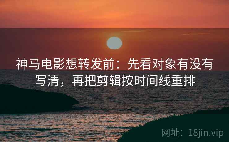 神马电影想转发前:先看对象有没有写清,再把剪辑按时间线重排 神马电影想转发前:先看对象有没有写清,再把剪辑按时间线重排