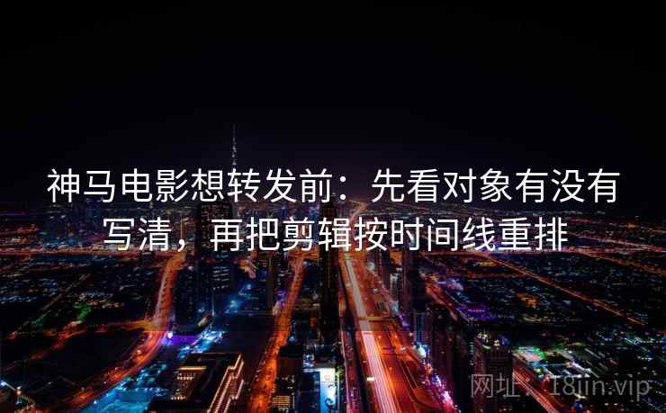 神马电影想转发前:先看对象有没有写清,再把剪辑按时间线重排 神马电影想转发前:先看对象有没有写清,再把剪辑按时间线重排