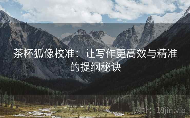 茶杯狐像校准:让写作更高效与精准的提纲秘诀 茶杯狐像校准:让写作更高效与精准的提纲秘诀