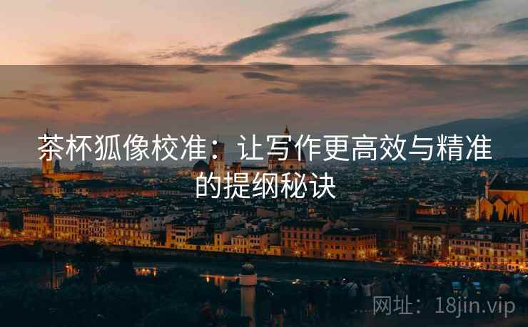 茶杯狐像校准:让写作更高效与精准的提纲秘诀 茶杯狐像校准:让写作更高效与精准的提纲秘诀