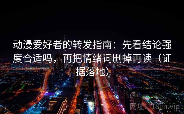 动漫爱好者的转发指南:先看结论强度合适吗,再把情绪词删掉再读(证据落地) 动漫爱好者的转发指南:先看结论强度合适吗,再把情绪词删掉再读(证据落地)