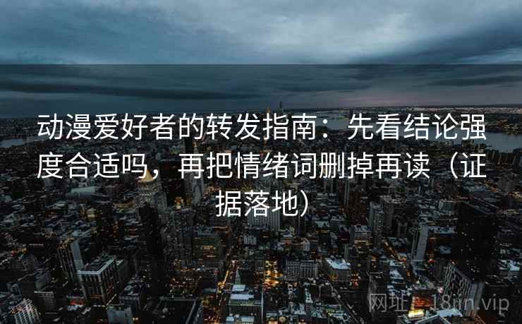动漫爱好者的转发指南:先看结论强度合适吗,再把情绪词删掉再读(证据落地) 动漫爱好者的转发指南:先看结论强度合适吗,再把情绪词删掉再读(证据落地)