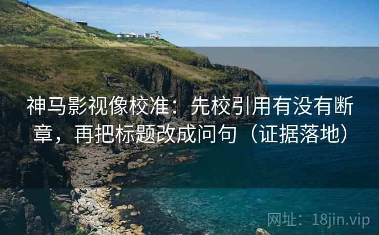 神马影视像校准:先校引用有没有断章,再把标题改成问句(证据落地) 神马影视像校准:先校引用有没有断章,再把标题改成问句(证据落地)