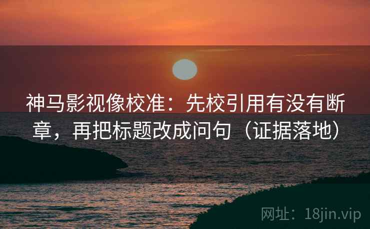 神马影视像校准:先校引用有没有断章,再把标题改成问句(证据落地) 神马影视像校准:先校引用有没有断章,再把标题改成问句(证据落地)