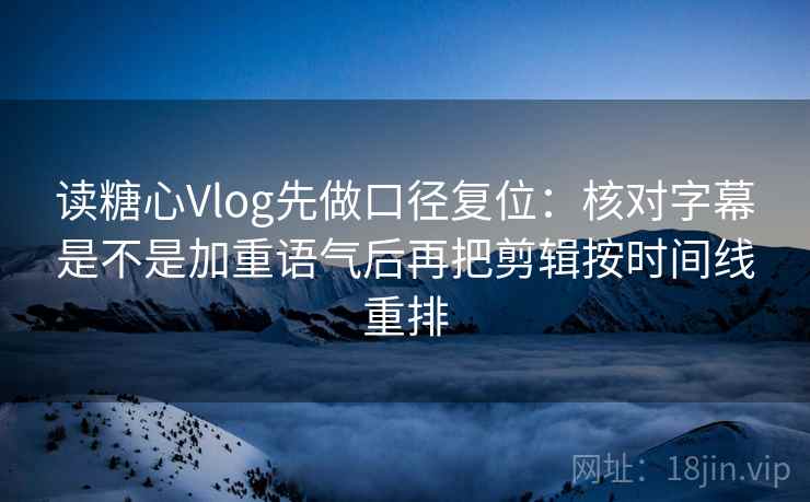 读糖心Vlog先做口径复位:核对字幕是不是加重语气后再把剪辑按时间线重排 读糖心Vlog先做口径复位:核对字幕是不是加重语气后再把剪辑按时间线重排