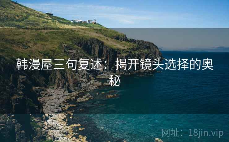 韩漫屋三句复述:揭开镜头选择的奥秘 韩漫屋三句复述:揭开镜头选择的奥秘