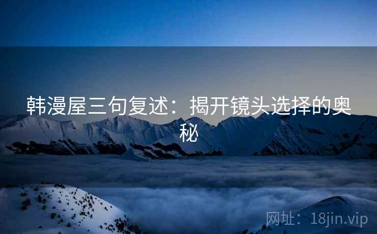 韩漫屋三句复述:揭开镜头选择的奥秘 韩漫屋三句复述:揭开镜头选择的奥秘