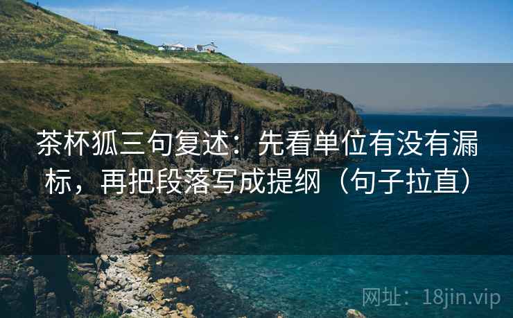 茶杯狐三句复述：先看单位有没有漏标，再把段落写成提纲（句子拉直）