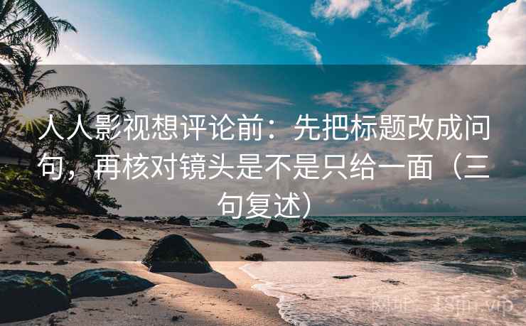 人人影视想评论前:先把标题改成问句,再核对镜头是不是只给一面(三句复述) 人人影视想评论前:先把标题改成问句,再核对镜头是不是只给一面(三句复述)