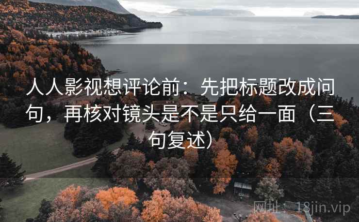 人人影视想评论前:先把标题改成问句,再核对镜头是不是只给一面(三句复述) 人人影视想评论前:先把标题改成问句,再核对镜头是不是只给一面(三句复述)