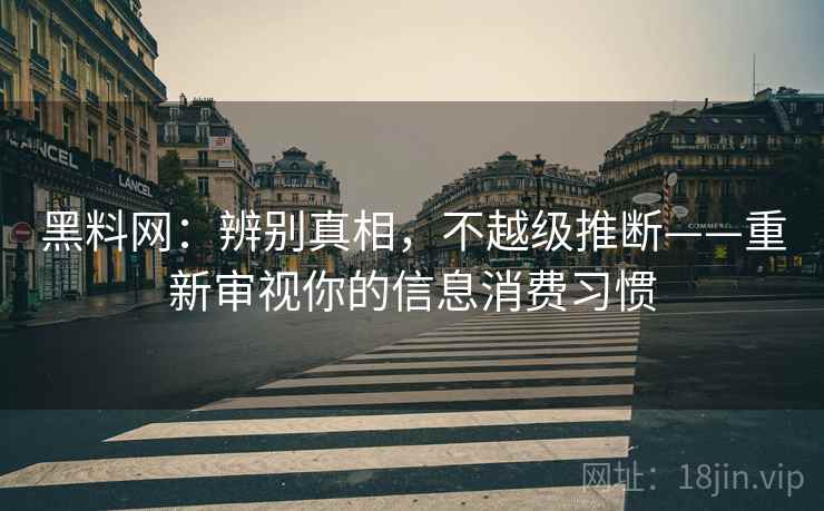 黑料网：辨别真相，不越级推断——重新审视你的信息消费习惯