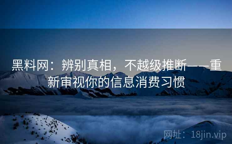 黑料网：辨别真相，不越级推断——重新审视你的信息消费习惯