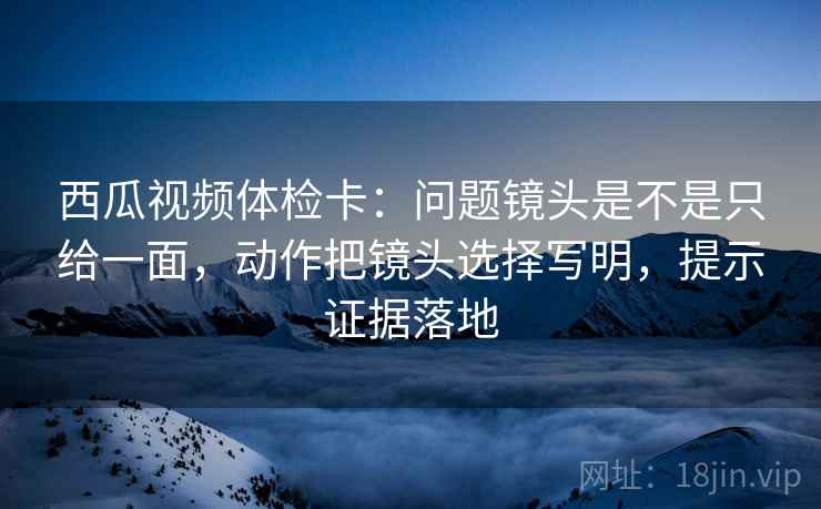 西瓜视频体检卡:问题镜头是不是只给一面,动作把镜头选择写明,提示证据落地 西瓜视频体检卡:问题镜头是不是只给一面,动作把镜头选择写明,提示证据落地