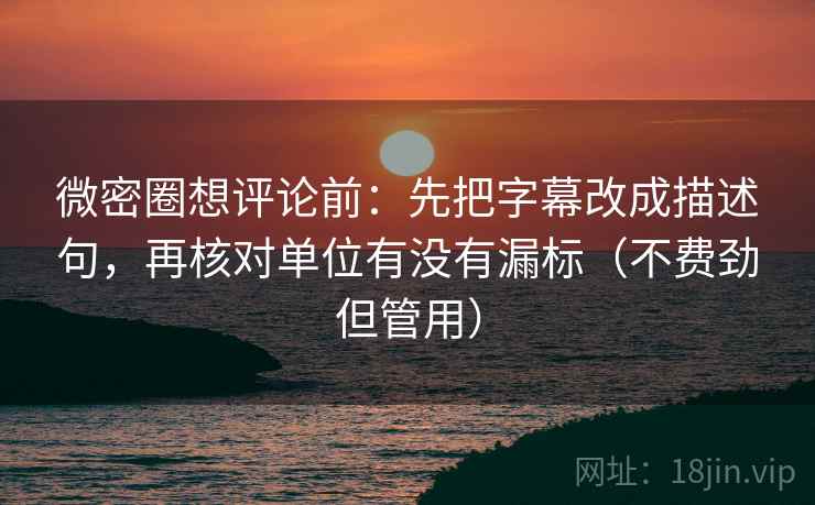 微密圈想评论前:先把字幕改成描述句,再核对单位有没有漏标(不费劲但管用) 微密圈想评论前:先把字幕改成描述句,再核对单位有没有漏标(不费劲但管用)