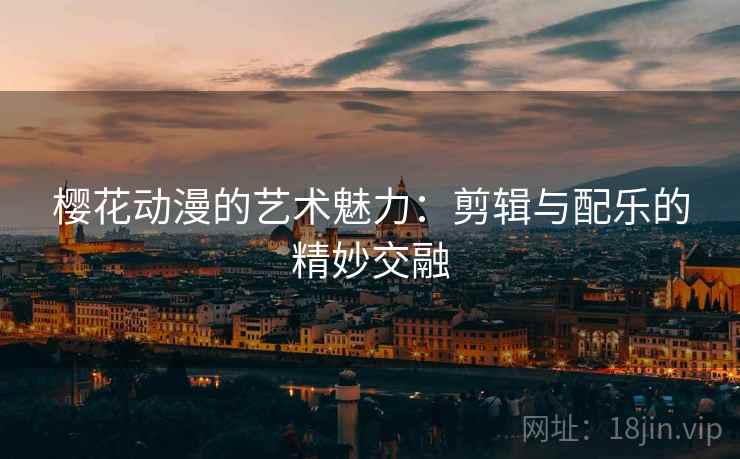 樱花动漫的艺术魅力:剪辑与配乐的精妙交融 樱花动漫的艺术魅力:剪辑与配乐的精妙交融