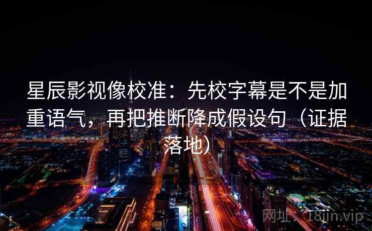 星辰影视像校准：先校字幕是不是加重语气，再把推断降成假设句（证据落地）