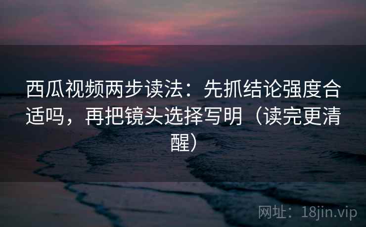 西瓜视频两步读法:先抓结论强度合适吗,再把镜头选择写明(读完更清醒) 西瓜视频两步读法:先抓结论强度合适吗,再把镜头选择写明(读完更清醒)