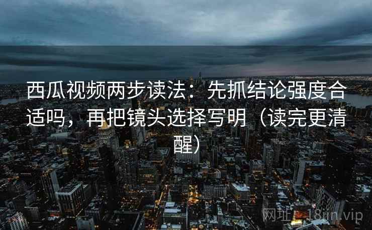 西瓜视频两步读法:先抓结论强度合适吗,再把镜头选择写明(读完更清醒) 西瓜视频两步读法:先抓结论强度合适吗,再把镜头选择写明(读完更清醒)