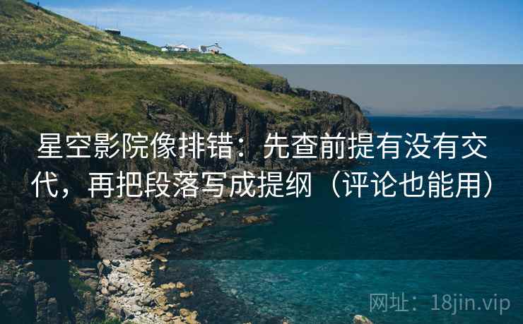 星空影院像排错:先查前提有没有交代,再把段落写成提纲(评论也能用) 星空影院像排错:先查前提有没有交代,再把段落写成提纲(评论也能用)