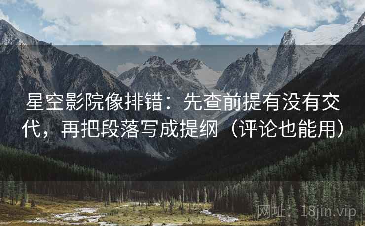 星空影院像排错:先查前提有没有交代,再把段落写成提纲(评论也能用) 星空影院像排错:先查前提有没有交代,再把段落写成提纲(评论也能用)