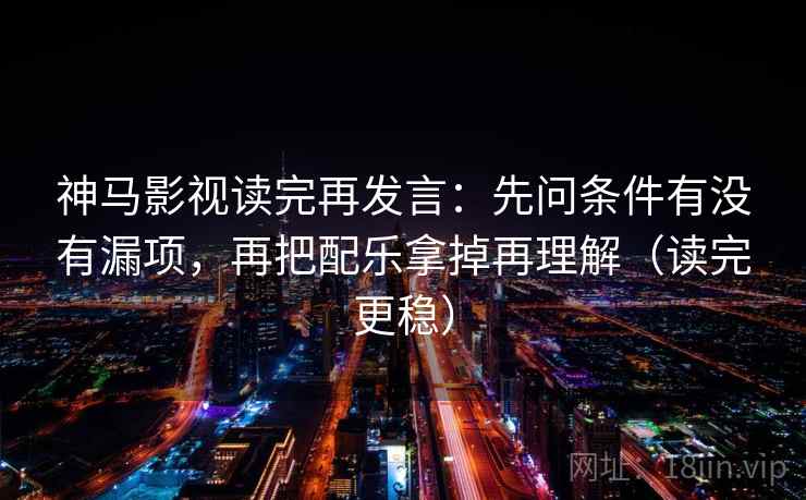 神马影视读完再发言:先问条件有没有漏项,再把配乐拿掉再理解(读完更稳) 神马影视读完再发言:先问条件有没有漏项,再把配乐拿掉再理解(读完更稳)