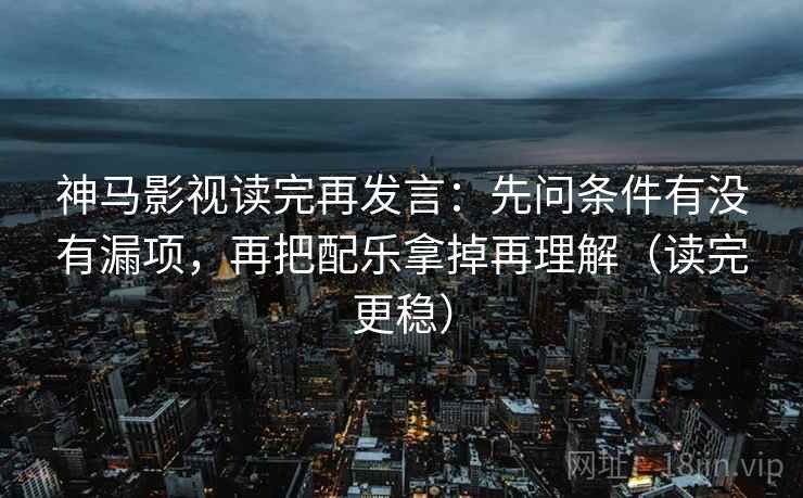 神马影视读完再发言:先问条件有没有漏项,再把配乐拿掉再理解(读完更稳) 神马影视读完再发言:先问条件有没有漏项,再把配乐拿掉再理解(读完更稳)