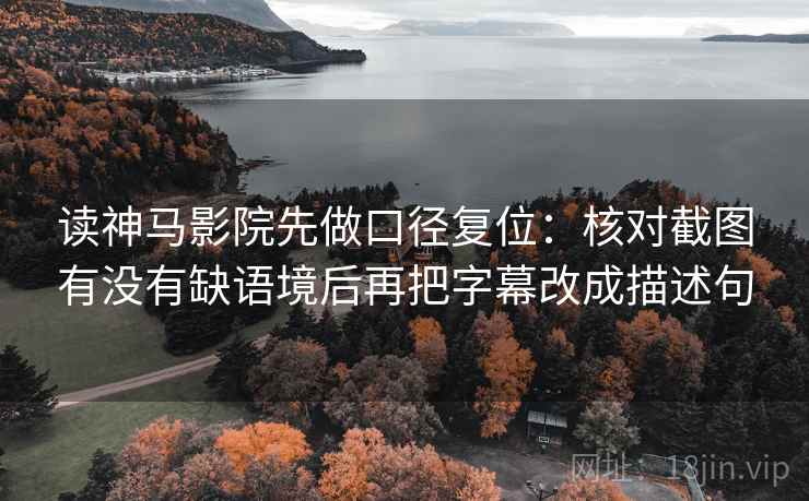 读神马影院先做口径复位:核对截图有没有缺语境后再把字幕改成描述句 读神马影院先做口径复位:核对截图有没有缺语境后再把字幕改成描述句