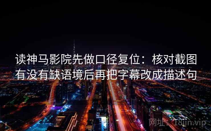 读神马影院先做口径复位:核对截图有没有缺语境后再把字幕改成描述句 读神马影院先做口径复位:核对截图有没有缺语境后再把字幕改成描述句