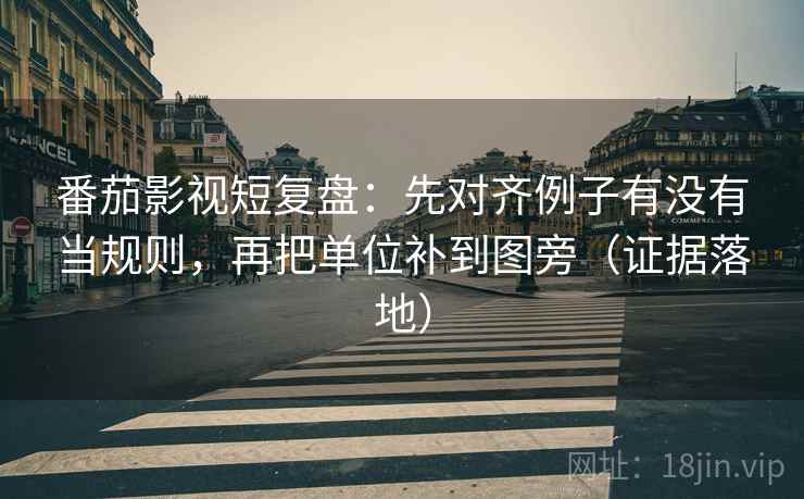 番茄影视短复盘:先对齐例子有没有当规则,再把单位补到图旁(证据落地) 番茄影视短复盘:先对齐例子有没有当规则,再把单位补到图旁(证据落地)