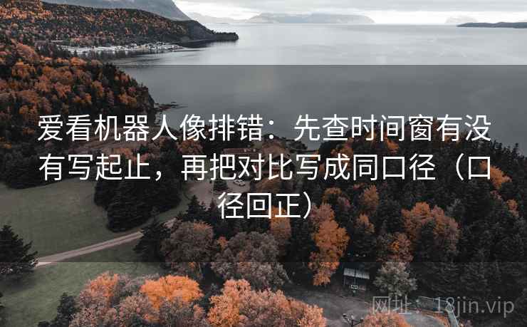 爱看机器人像排错:先查时间窗有没有写起止,再把对比写成同口径(口径回正) 爱看机器人像排错:先查时间窗有没有写起止,再把对比写成同口径(口径回正)