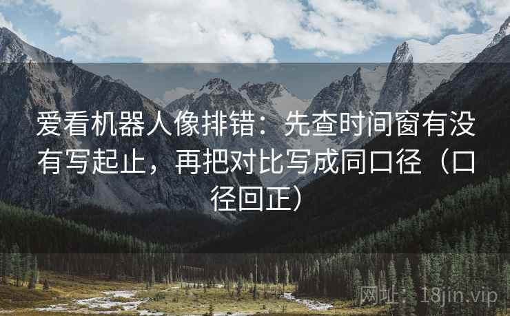 爱看机器人像排错:先查时间窗有没有写起止,再把对比写成同口径(口径回正) 爱看机器人像排错:先查时间窗有没有写起止,再把对比写成同口径(口径回正)