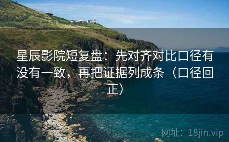 星辰影院短复盘:先对齐对比口径有没有一致,再把证据列成条(口径回正) 星辰影院短复盘:先对齐对比口径有没有一致,再把证据列成条(口径回正)