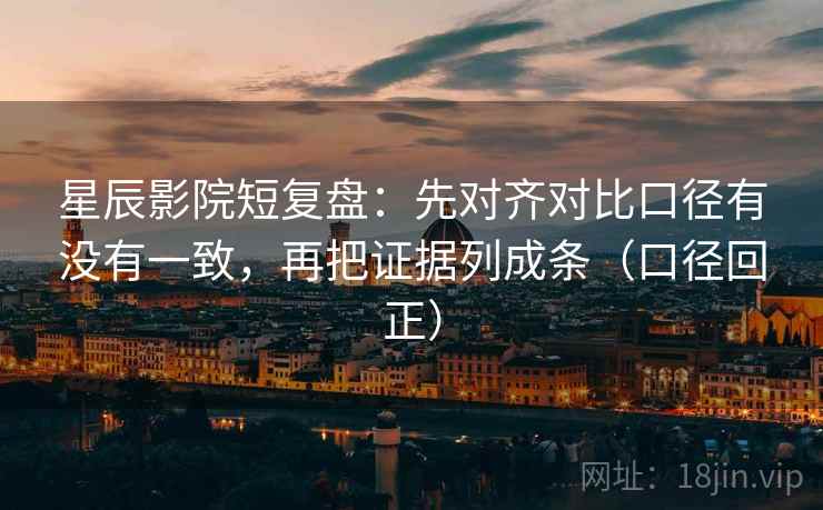 星辰影院短复盘:先对齐对比口径有没有一致,再把证据列成条(口径回正) 星辰影院短复盘:先对齐对比口径有没有一致,再把证据列成条(口径回正)