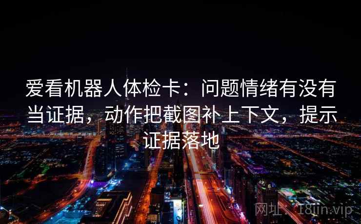 爱看机器人体检卡：问题情绪有没有当证据，动作把截图补上下文，提示证据落地