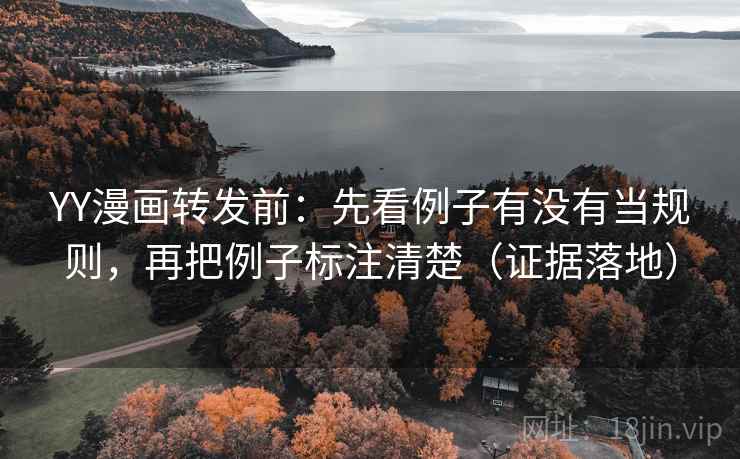 YY漫画转发前:先看例子有没有当规则,再把例子标注清楚(证据落地) YY漫画转发前:先看例子有没有当规则,再把例子标注清楚(证据落地)