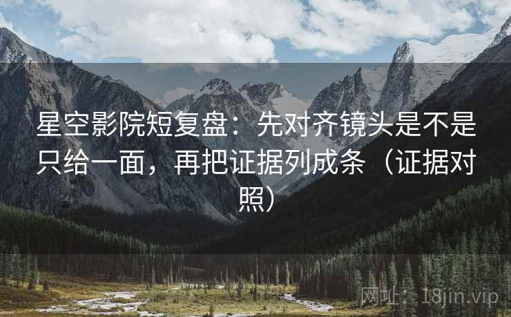星空影院短复盘：先对齐镜头是不是只给一面，再把证据列成条（证据对照）