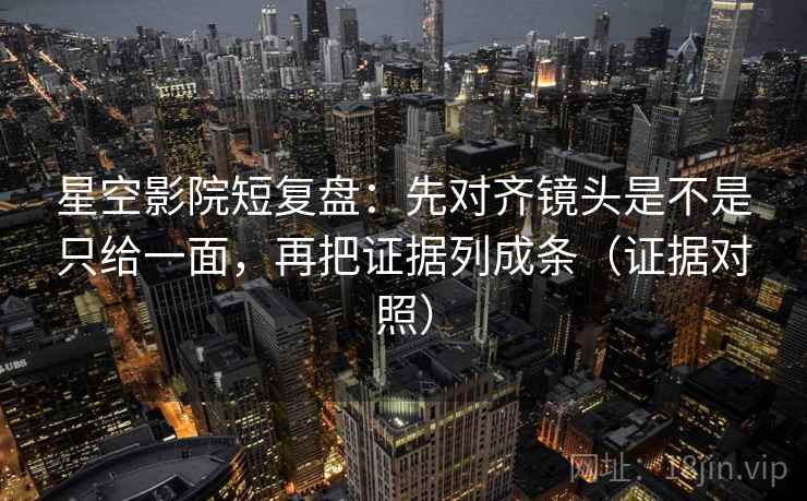 星空影院短复盘：先对齐镜头是不是只给一面，再把证据列成条（证据对照）
