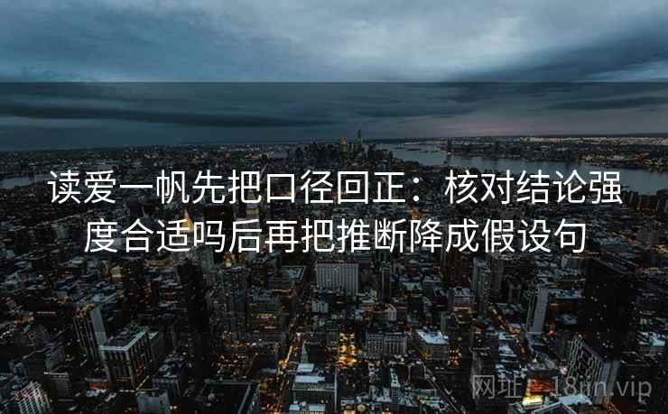 读爱一帆先把口径回正:核对结论强度合适吗后再把推断降成假设句 读爱一帆先把口径回正:核对结论强度合适吗后再把推断降成假设句
