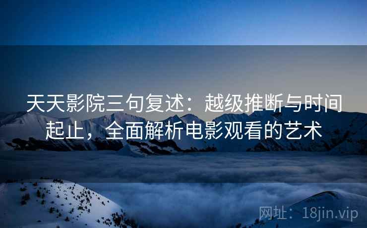天天影院三句复述:越级推断与时间起止,全面解析电影观看的艺术 天天影院三句复述:越级推断与时间起止,全面解析电影观看的艺术